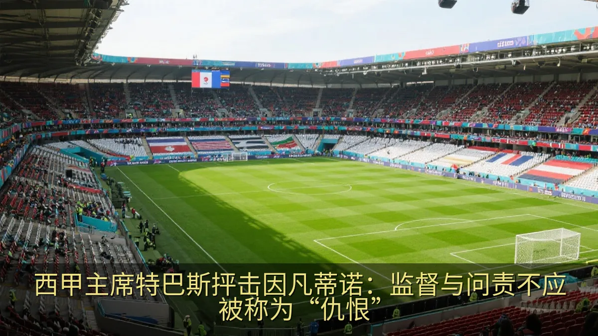 西甲主席特巴斯抨击因凡蒂诺：监督与问责不应被称为“仇恨”